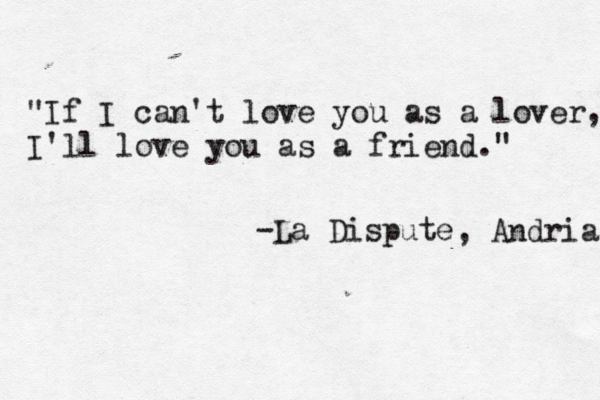 "If I can't love you as a lover, I'll love you as a friend." -La Dispute , Andria 