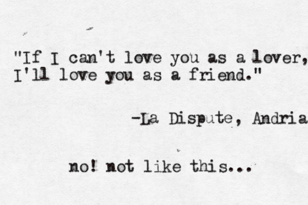 "If I can't love you as a lover, I'll love you as a friend." -La Dispute , Andria no! not like this... 