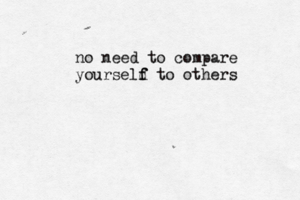 no need to compare yourseld f f to others 
