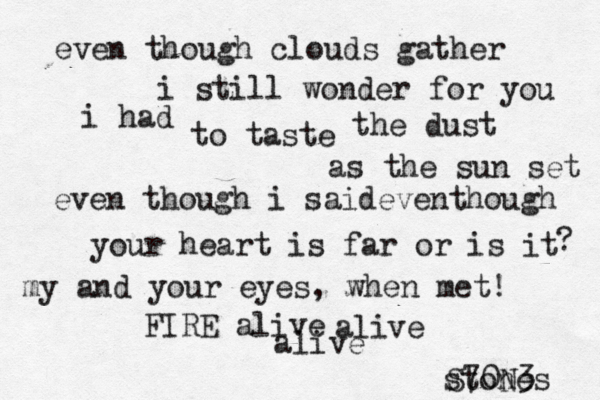 even though clouds gather i still wonder for you i had to taste the dust as the sun set even though i saideven though your heart is far or is it ? my and your eyes, when met! FIRE alive alive alive stones S70N3 