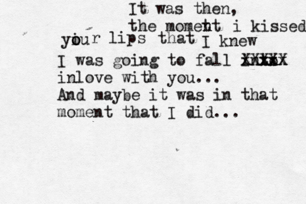 It was then, the momet nt n i kissed yiu o o r lips that I knew I was going to fall into xx xx xxx XXXXX inlove with you... And maybe it was in that moment that I did... 