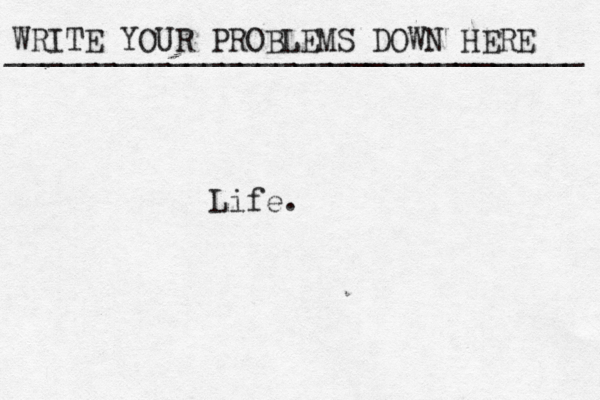 WRITE YOUR PROBLEMS DOWN HERE ________________________________ Life.