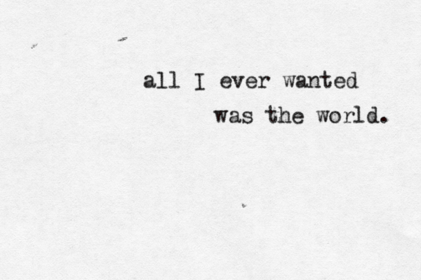 all I ever wanted was the world. 