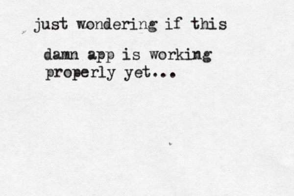 just wondering if this damn app is working properly yet...