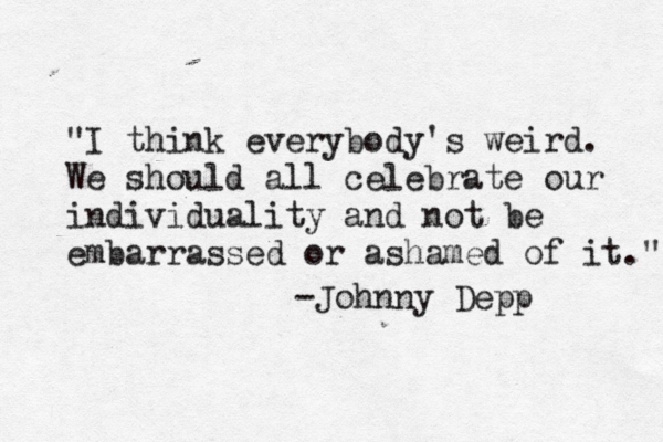 "I think everybody's weird. We should all celebrate our individuality and not be embarrassed or ashamed of it." -Johnny Depp