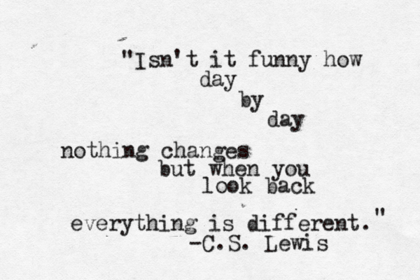 "Isn't it funny how day by day nothing changes but when you look back everything is different. -C.S. Lewis " 