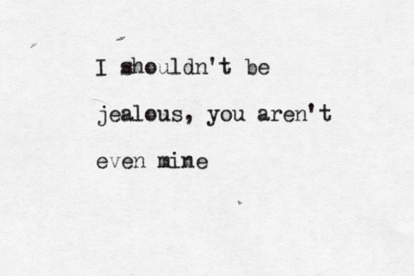 I shouldn't be jealous, you aren't even mine