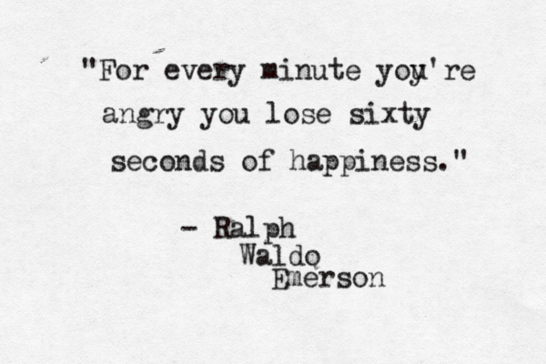 "For every minute yoy u're angry you lose sixty seconds of happiness." - Ralph Waldo Emerson