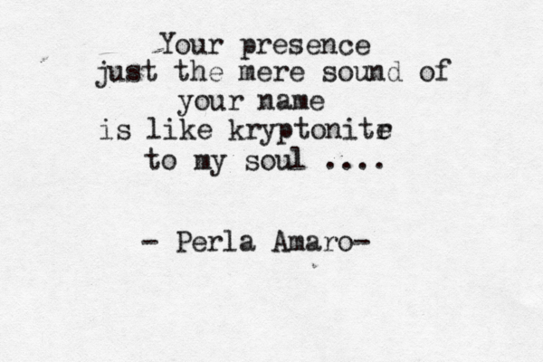 Your presence just the mere sound of your name is like kryptonitr e to my soul .... - Perla Amaro- 