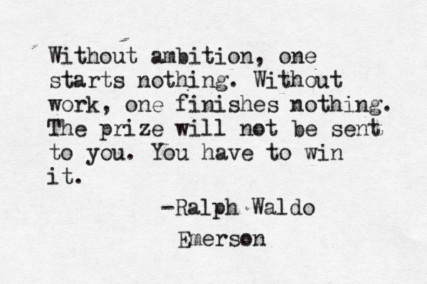 Without ambition, one starts nothing. Without work, one finishes nothing. The prize will not be sent to you. You have to win it. -Ralph Waldo Emerson