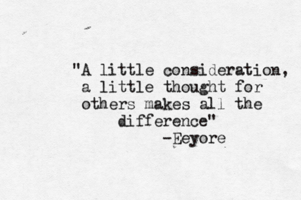 "A little consideration, a little thought for others makes all the difference" -Eeyore