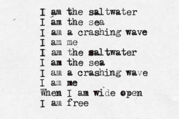 I am the saltwater I am the sea I am a crashing wave I am me I am the saltwater I am the sea I am a crashing wave I am me When I am wide open I am free