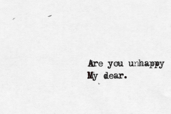 Are you unhappy My dear. 