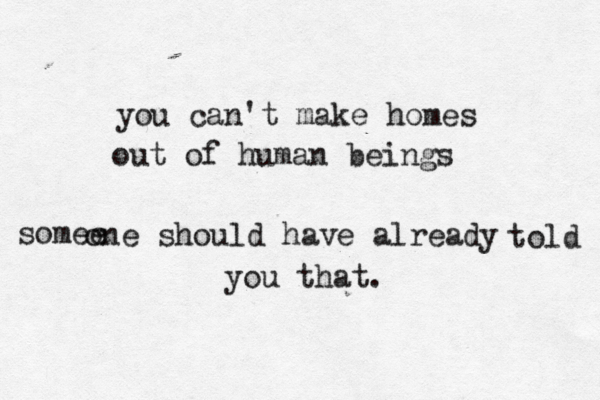 you can't make homes out of human beings somee one should have already told you that . 