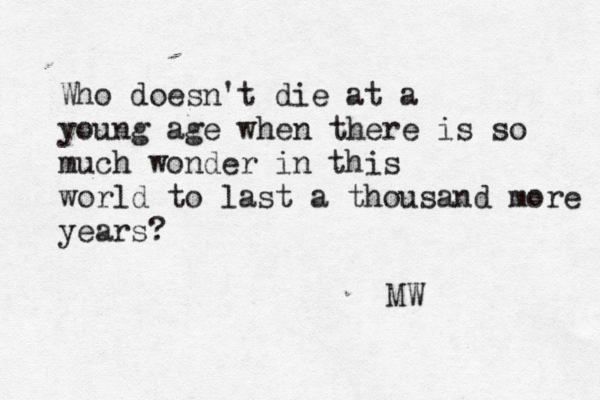 Who doesn't die at a young age when there is so much wonder in this world to last a thousand more years? MW
