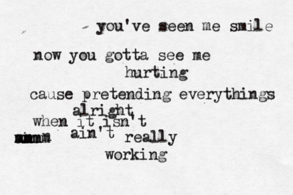 you've seen me smile now you gotta see me hurting cause pretending everythings alright when it isn't an in mmm mmmm n ain't really working 