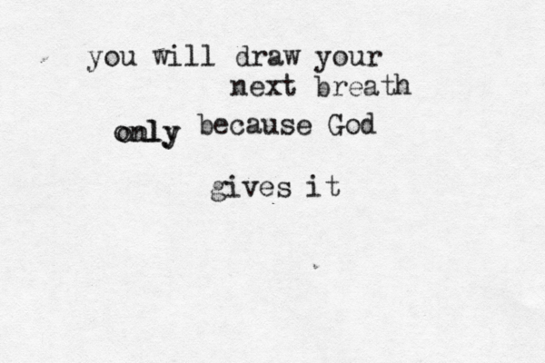 you will draw your next breath only only because God gives it