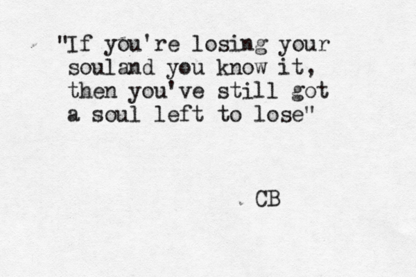 If you're losing your soula nd you know it, then you've still got a soul left to lose" " CB 