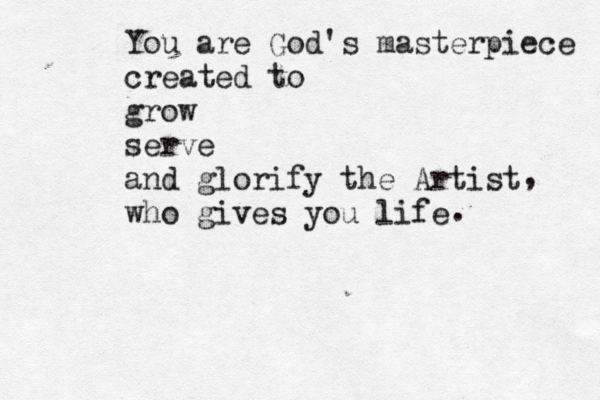 You are God's masterpiece created to grow serve and glorify the Artist who gives you life , . 