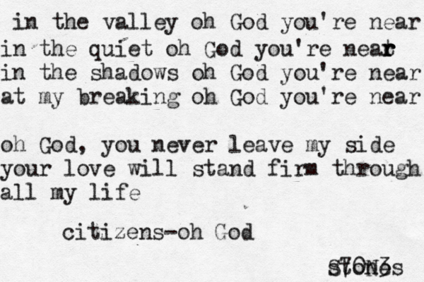 in the valley oh God you're near in the quiet oh God you're neat r r r in the shadows oh God you're near at my breaking oh God you're near oh God, you never leave my side your love will stand firm through all my life citizens-oh God stones S70N3 