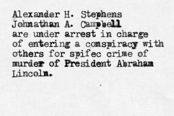 Alexander r H. Stephens h Johnathan A. Campbell l ll are under arrest t es in charge of entering t r a conspiracy s with i others her for spifec crime of murder r e of of President e d Pr Abraham m h Lincoln. 