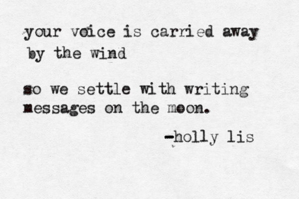 your voice is carried away by the wind so we settle with writing messages on the moon. - - -holly lis 