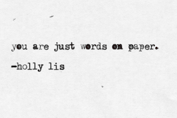 you are just words on o paper. - -holly lis