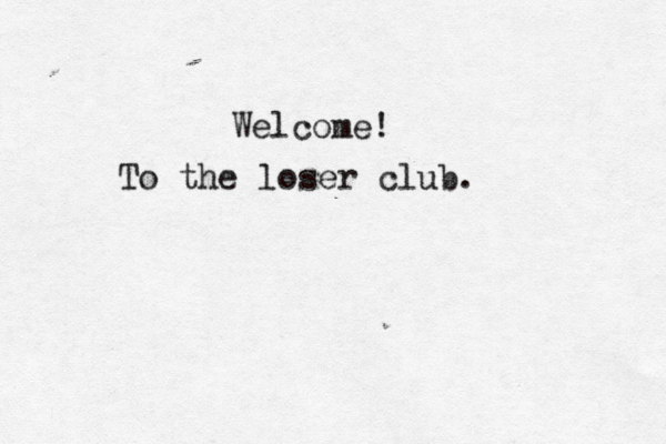 Welcome! To the loser club. 