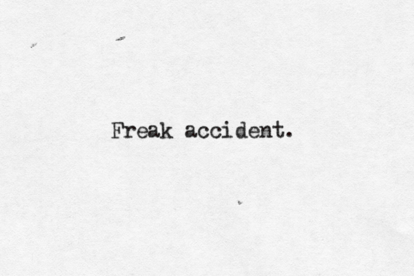 Freak accident.