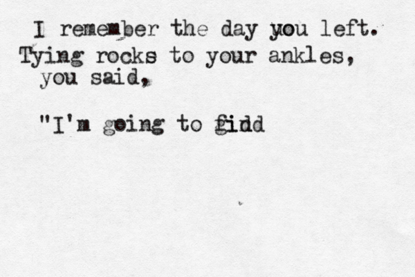 I remember the day uo you left. Tying rocke s to your ankles, you said, "I'm going to gid find 
