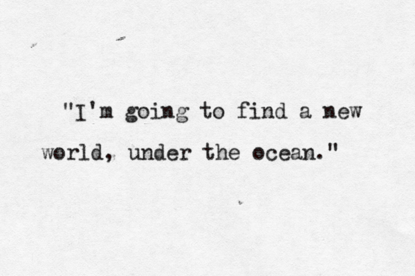 "I'm going to find a new world, under the ocean." 