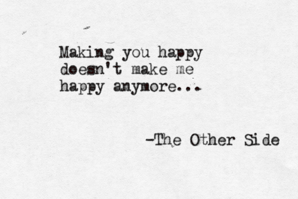 Making you happy doesn't make me happy anymore... -The Other Side 