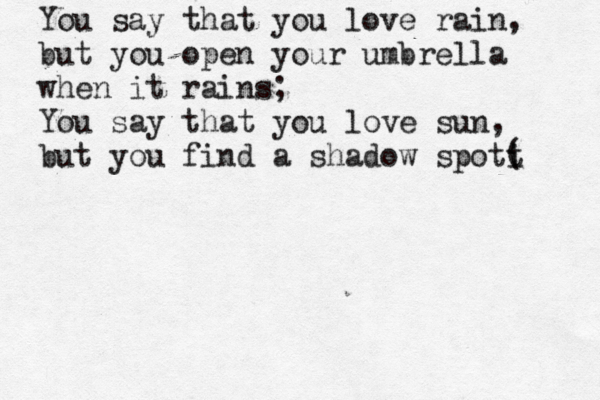 You say that you love rain, but you open your umbrella when it rains; You say that you love sun, but you find a shadow spott i ( 