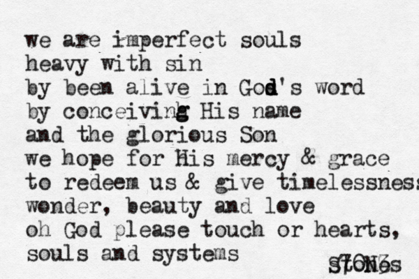 we are imperfect souls heavy with sin by been alive in Gos d d d's word by conceivinh g g His name and th e glorious Son we hope for h His mercy & grace to redeem us & give timelessness wonder, beauty and love oh God please touch or hearts, souls and systems stones S70N3 