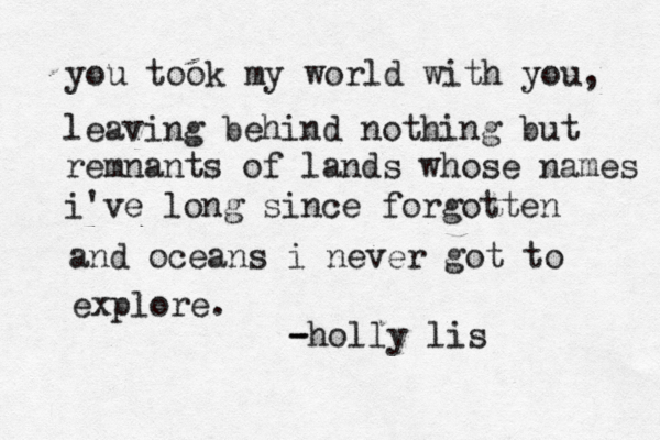 you took my world with you, leaving behind nothing but remnants of lands whose n ames i've long since forgotten and oceans i never got to explore. - -holly lis