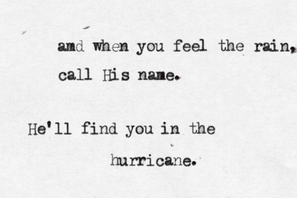amd when you feel the rain, call His name. He'll find you in the hurricane. 