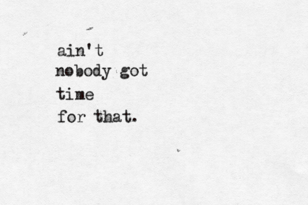ain't nobody got time for that.