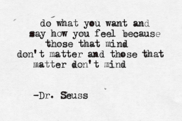 do what you want and say how you feel because those that mind don't matter and those that matter don't mind -Dr. Seuss