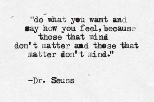 do what you want and say how you feel because those that mind don't matter and those that matter don't mind -Dr. Seuss . " " , 
