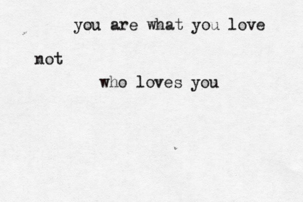 you are what you love not who loves you 