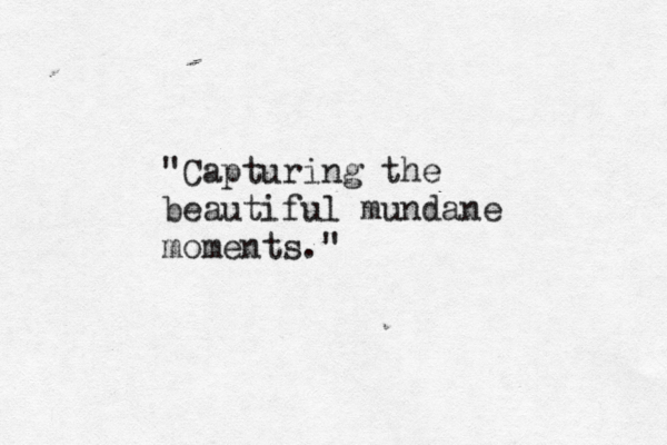 "Capturing the beautiful mundane moments."