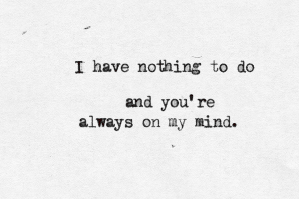I have nothing to do and you're always on my mind. 