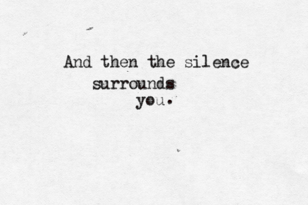 And then the silence surrounds you . 