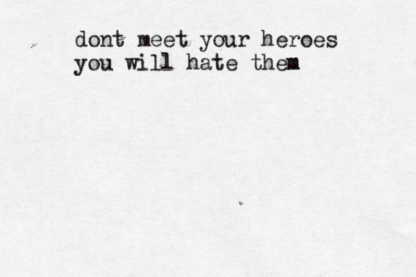dont meet your heroes you will hate them m