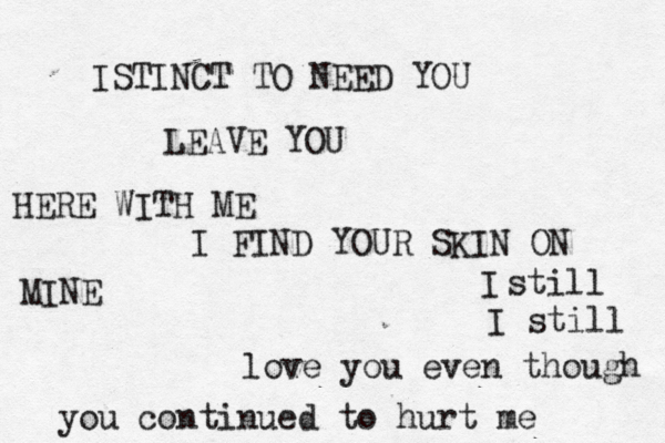 ISTINCT TO NEED YOU LEAVE YOU HERE WITH ME I FIND YOUR SKIN ON I MINE still I still love you even though you continued to hurt me 