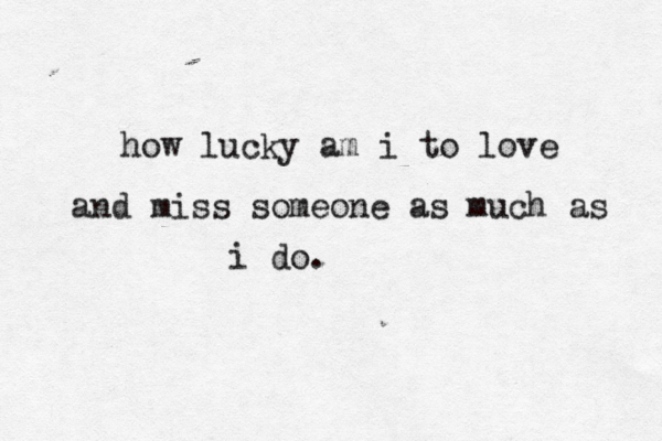 how lucky am i to love and miss someone as much as i do. 
