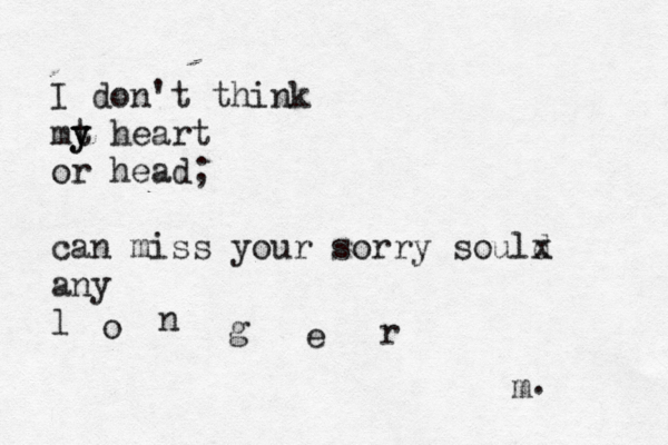 I don't think mt y y heart or head; can miss your sorry sould x any l o n g e r . m 