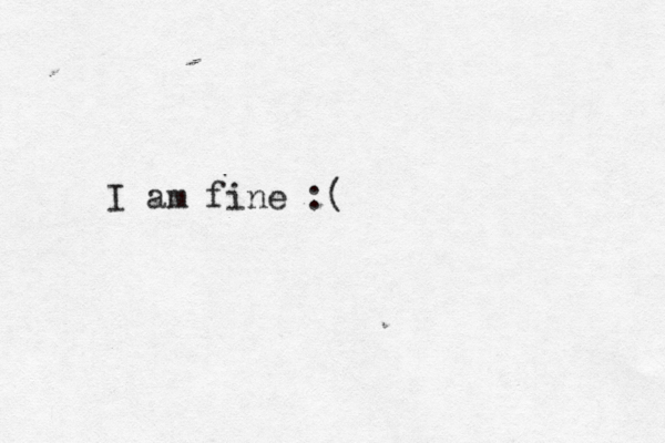 I am fine :(