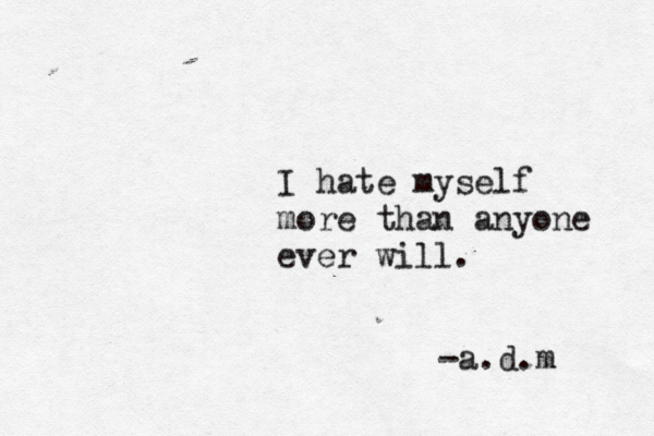 I hate myself more than anyone ever will. -a.d.m 