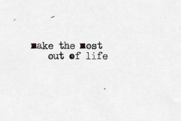 make the most out of life